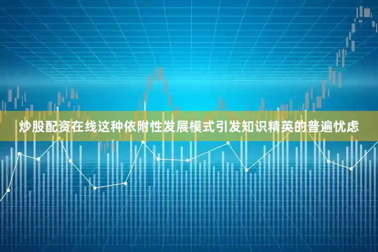 炒股配资在线这种依附性发展模式引发知识精英的普遍忧虑