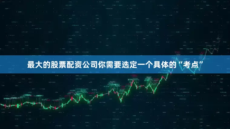 最大的股票配资公司你需要选定一个具体的“考点”