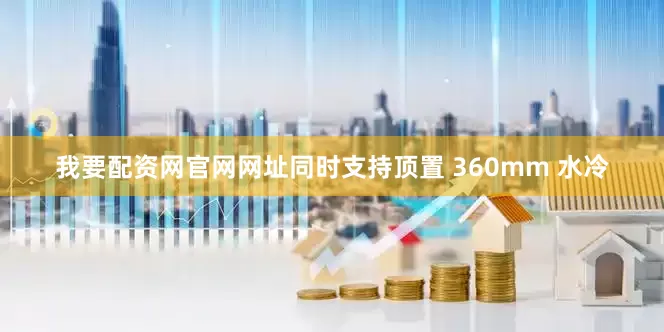 我要配资网官网网址同时支持顶置 360mm 水冷