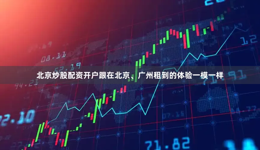 北京炒股配资开户跟在北京、广州租到的体验一模一样