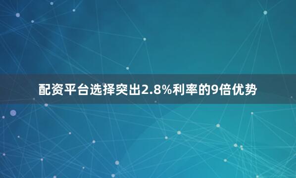 配资平台选择突出2.8%利率的9倍优势