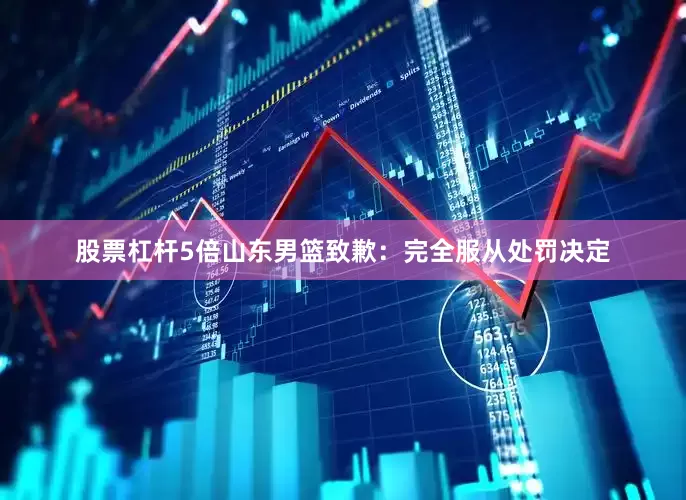 股票杠杆5倍山东男篮致歉：完全服从处罚决定