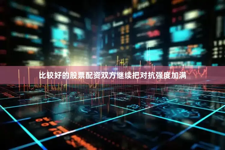 比较好的股票配资双方继续把对抗强度加满