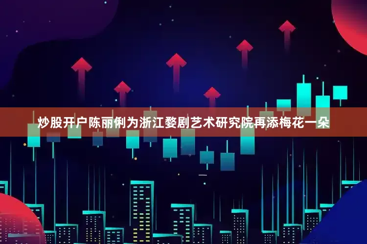 炒股开户陈丽俐为浙江婺剧艺术研究院再添梅花一朵