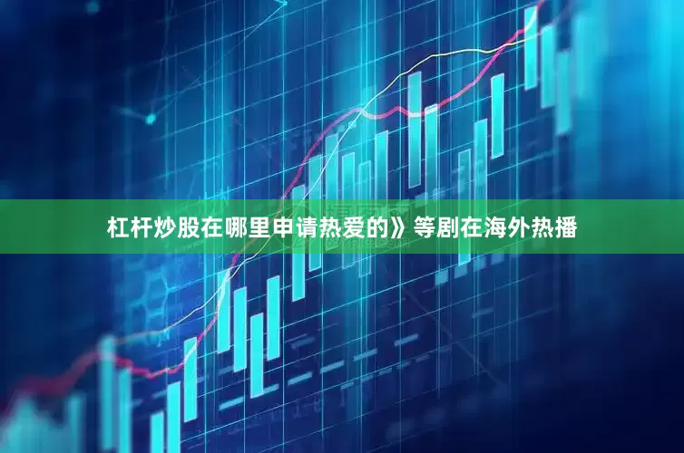 杠杆炒股在哪里申请热爱的》等剧在海外热播