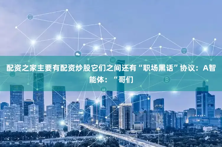配资之家主要有配资炒股它们之间还有“职场黑话”协议：A智能体：“哥们