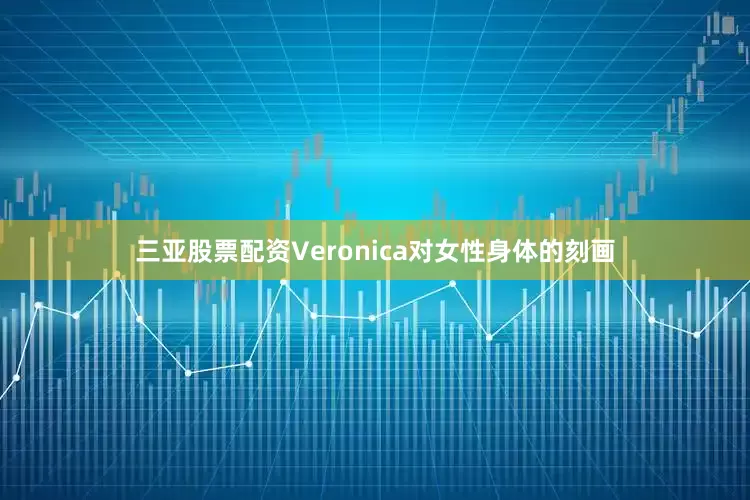 三亚股票配资Veronica对女性身体的刻画