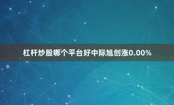 杠杆炒股哪个平台好中际旭创涨0.00%