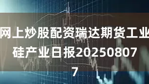 网上炒股配资瑞达期货工业硅产业日报20250807