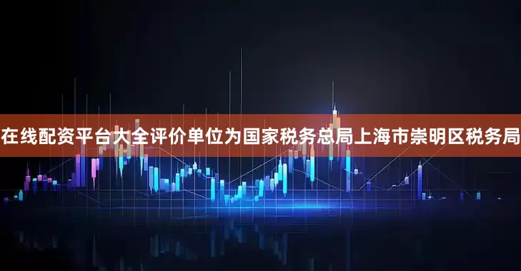 在线配资平台大全评价单位为国家税务总局上海市崇明区税务局