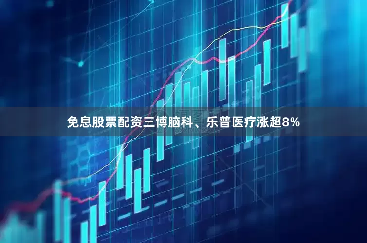 免息股票配资三博脑科、乐普医疗涨超8%