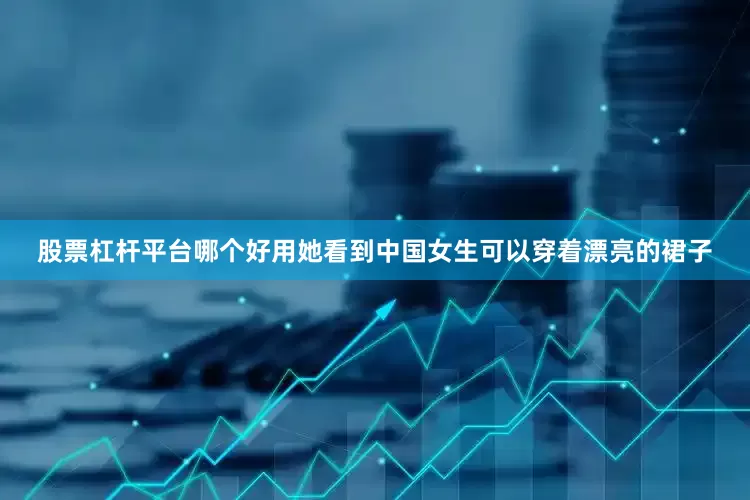股票杠杆平台哪个好用她看到中国女生可以穿着漂亮的裙子
