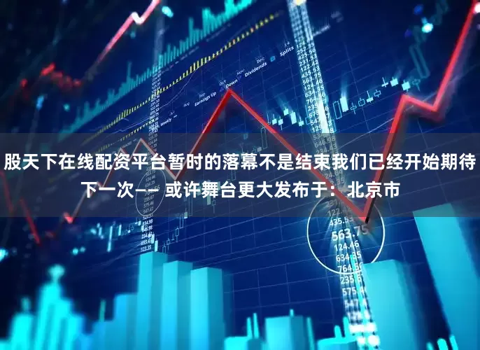 股天下在线配资平台暂时的落幕不是结束我们已经开始期待下一次—— 或许舞台更大发布于：北京市