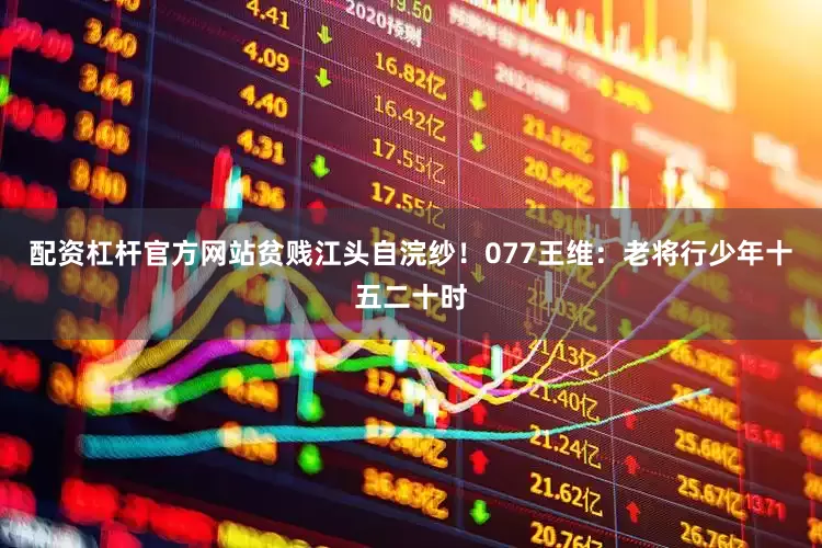 配资杠杆官方网站贫贱江头自浣纱!077王维:老将行少年十五二十时