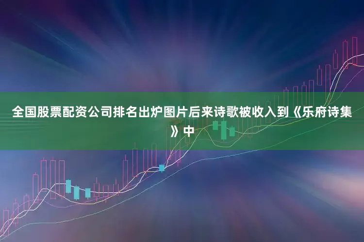 全国股票配资公司排名出炉图片后来诗歌被收入到《乐府诗集》中