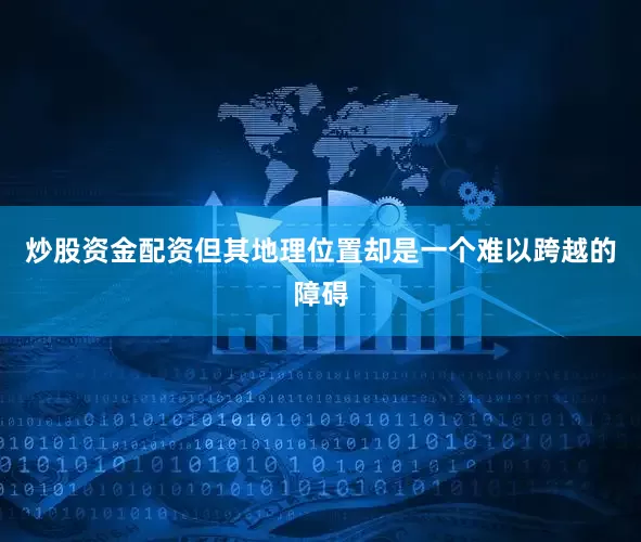 炒股资金配资但其地理位置却是一个难以跨越的障碍