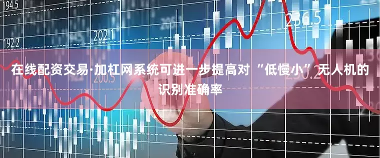 在线配资交易·加杠网系统可进一步提高对 “低慢小” 无人机的识别准确率