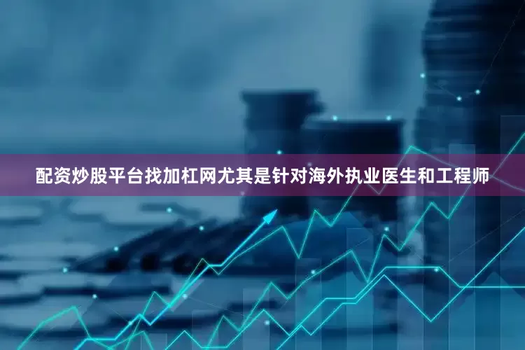 配资炒股平台找加杠网尤其是针对海外执业医生和工程师