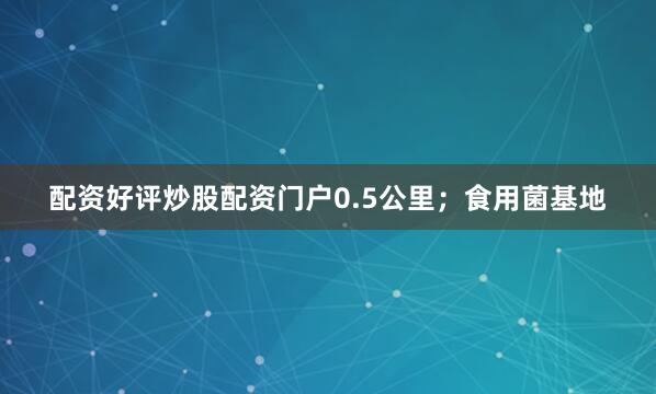 配资好评炒股配资门户0.5公里；食用菌基地