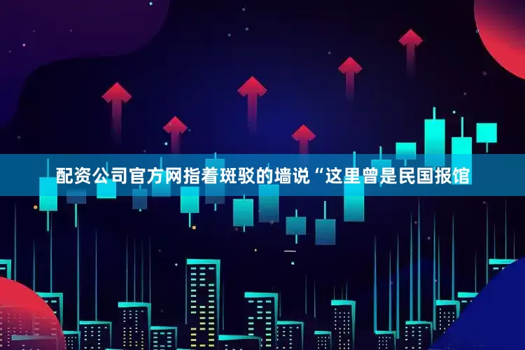 配资公司官方网指着斑驳的墙说“这里曾是民国报馆
