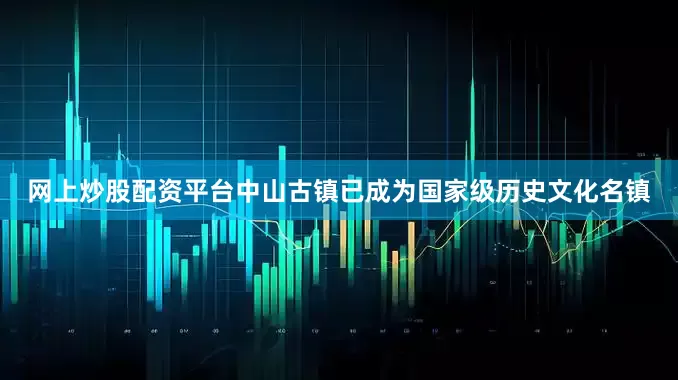 网上炒股配资平台中山古镇已成为国家级历史文化名镇