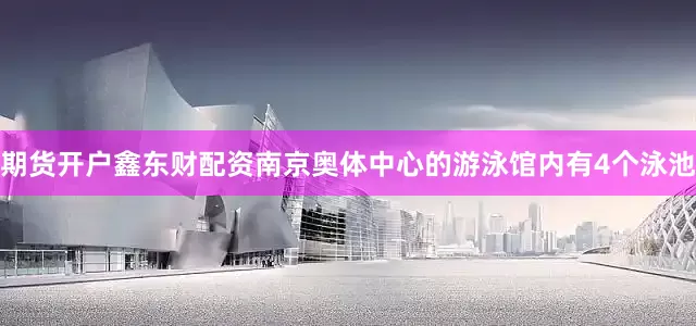 期货开户鑫东财配资南京奥体中心的游泳馆内有4个泳池