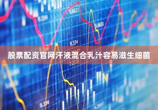股票配资官网汗液混合乳汁容易滋生细菌