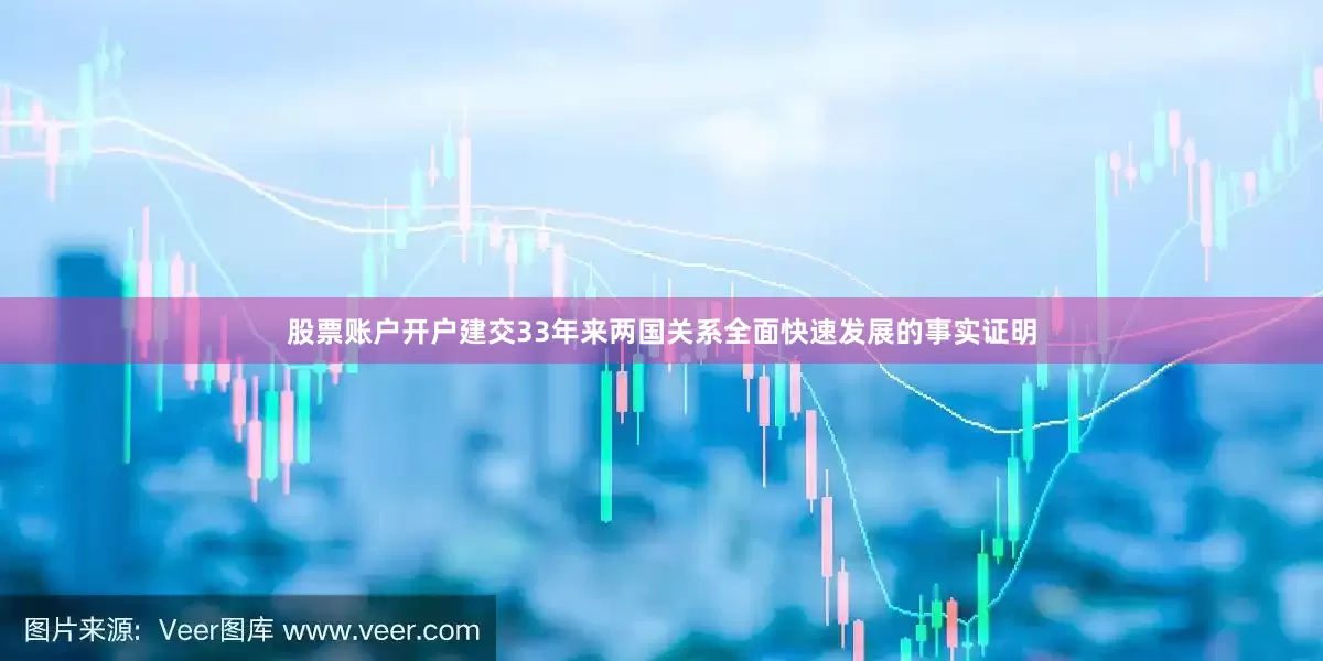 股票账户开户建交33年来两国关系全面快速发展的事实证明