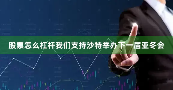 股票怎么杠杆我们支持沙特举办下一届亚冬会
