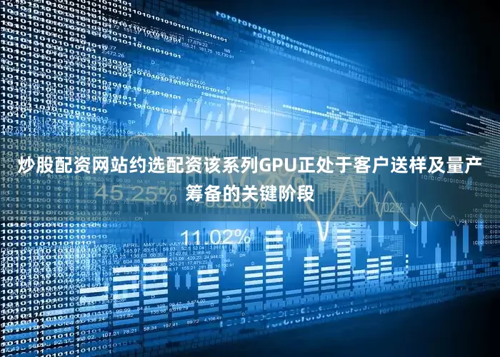 炒股配资网站约选配资该系列GPU正处于客户送样及量产筹备的关键阶段