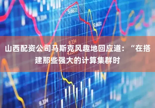 山西配资公司马斯克风趣地回应道：“在搭建那些强大的计算集群时