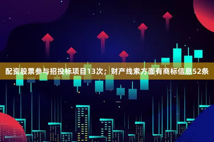 配资股票参与招投标项目13次；财产线索方面有商标信息52条