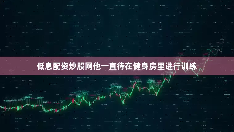 低息配资炒股网他一直待在健身房里进行训练