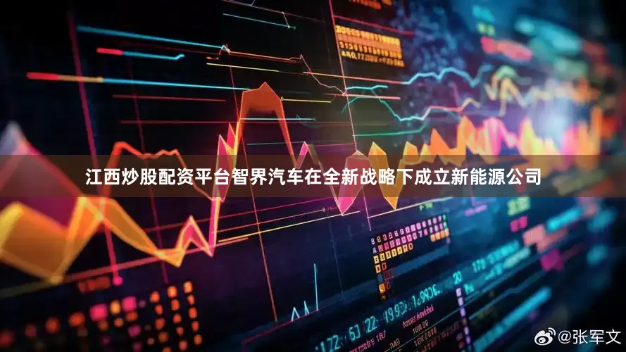 江西炒股配资平台智界汽车在全新战略下成立新能源公司