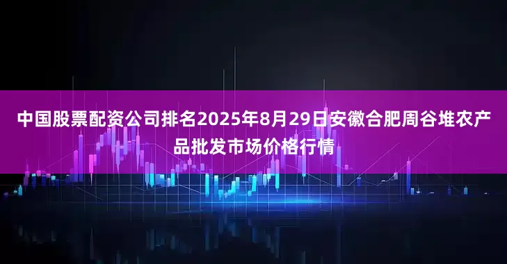 中国股票配资公司排名2025年8月29日安徽合肥周谷堆农产品批发市场价格行情