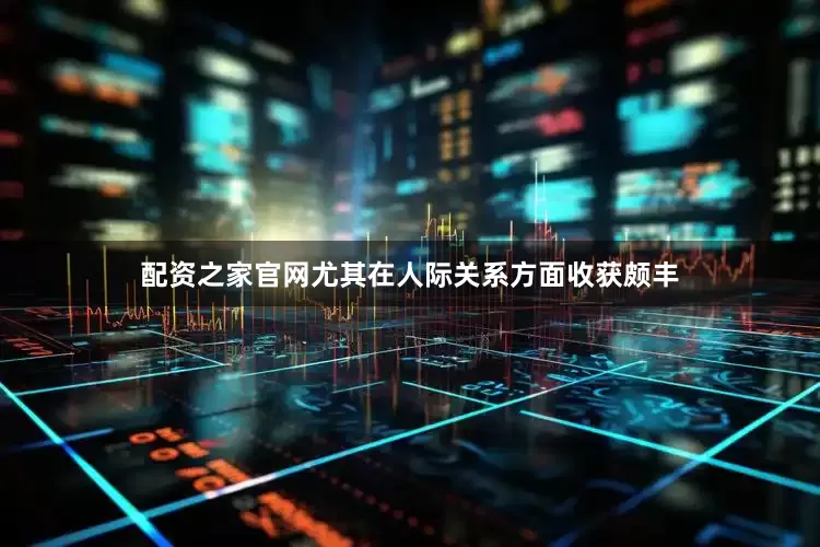 配资之家官网尤其在人际关系方面收获颇丰