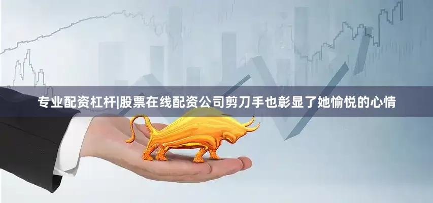 专业配资杠杆|股票在线配资公司剪刀手也彰显了她愉悦的心情