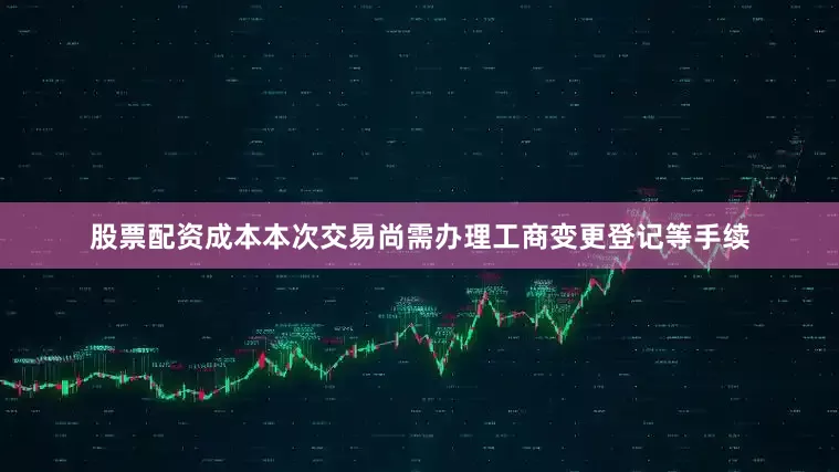 股票配资成本本次交易尚需办理工商变更登记等手续
