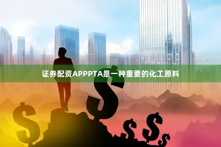 证券配资APPPTA是一种重要的化工原料