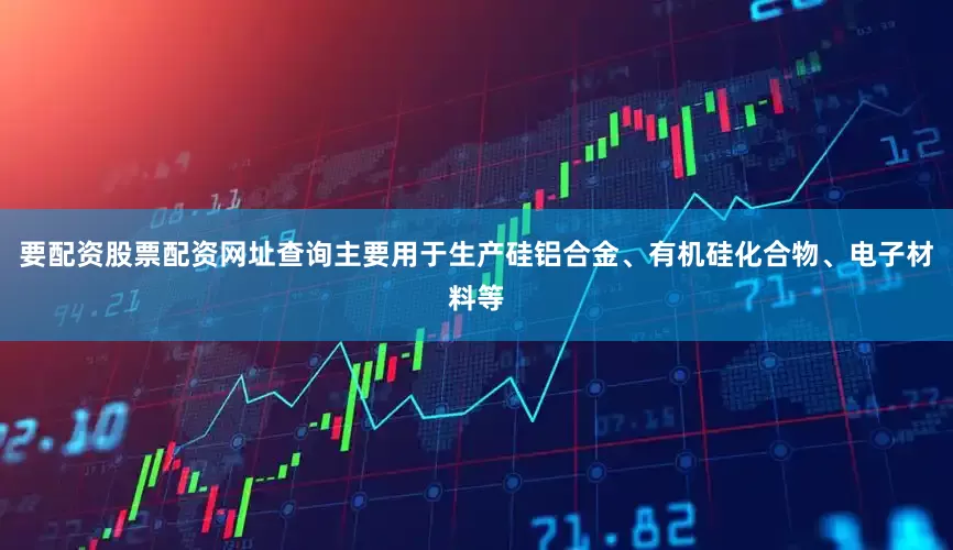 要配资股票配资网址查询主要用于生产硅铝合金、有机硅化合物、电子材料等