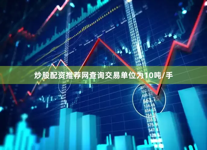炒股配资推荐网查询交易单位为10吨/手