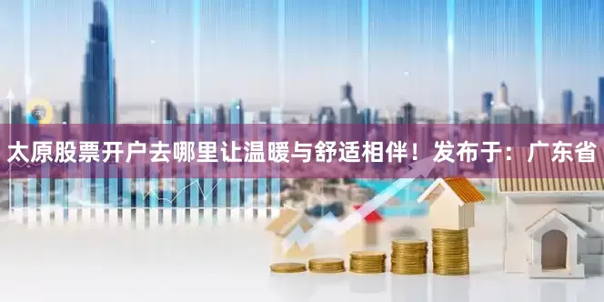 太原股票开户去哪里让温暖与舒适相伴！发布于：广东省