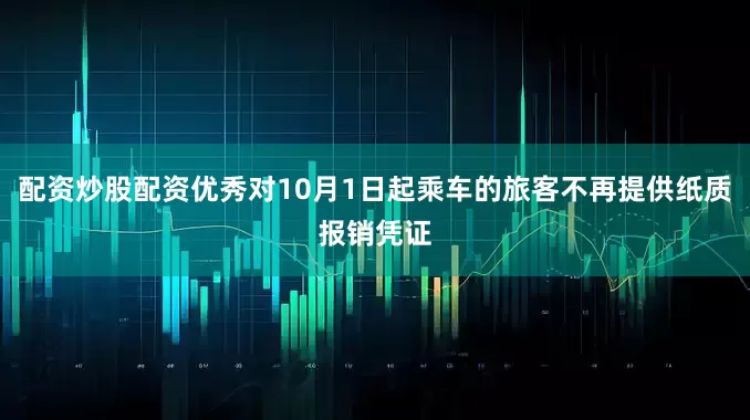 配资炒股配资优秀对10月1日起乘车的旅客不再提供纸质报销凭证