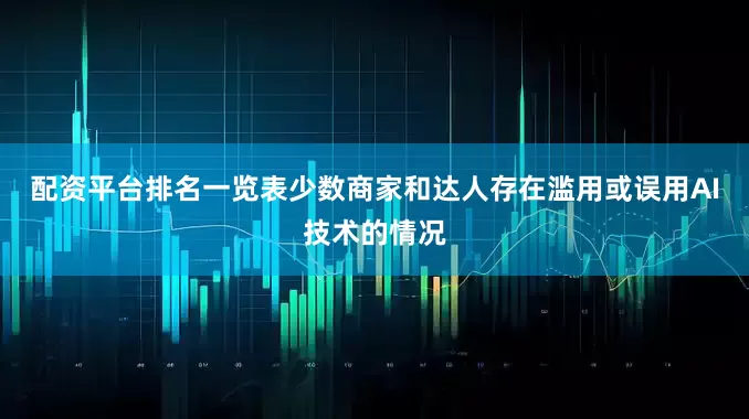 配资平台排名一览表少数商家和达人存在滥用或误用AI技术的情况