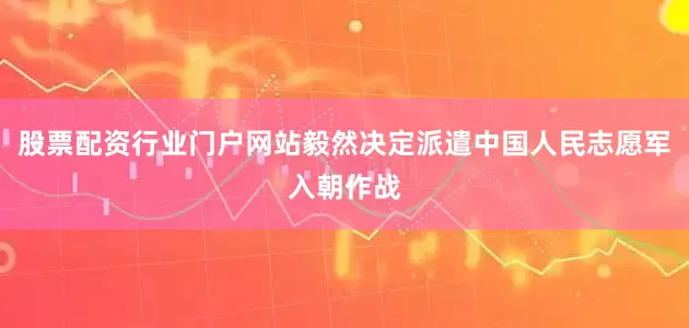 股票配资行业门户网站毅然决定派遣中国人民志愿军入朝作战