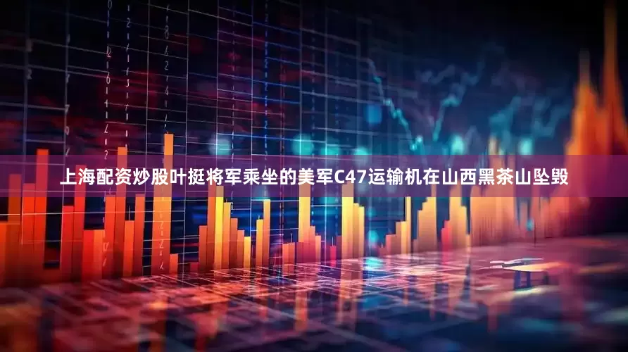 上海配资炒股叶挺将军乘坐的美军C47运输机在山西黑茶山坠毁