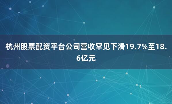 杭州股票配资平台公司营收罕见下滑19.7%至18.6亿元