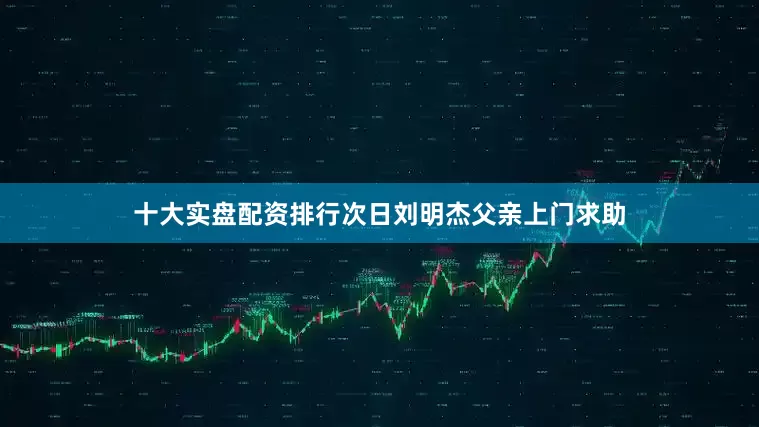 十大实盘配资排行次日刘明杰父亲上门求助