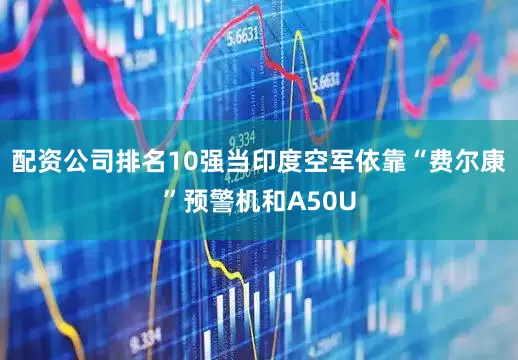 配资公司排名10强当印度空军依靠“费尔康”预警机和A50U