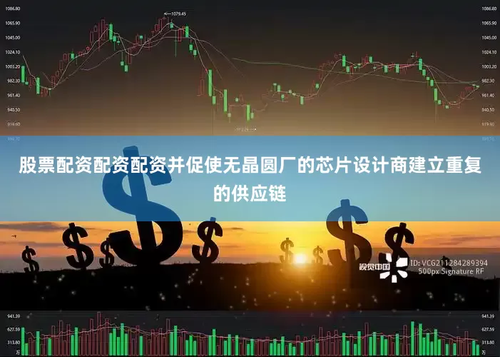 股票配资配资配资并促使无晶圆厂的芯片设计商建立重复的供应链